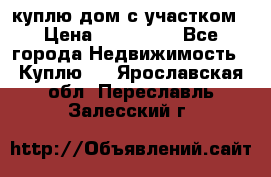 куплю дом с участком › Цена ­ 300 000 - Все города Недвижимость » Куплю   . Ярославская обл.,Переславль-Залесский г.